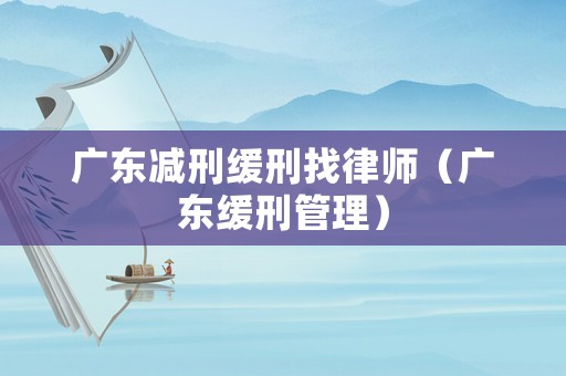 廣東減刑緩刑找律師（廣東緩刑管理）