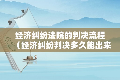 經(jīng)濟(jì)糾紛法院的判決流程（經(jīng)濟(jì)糾紛判決多久能出來(lái)）