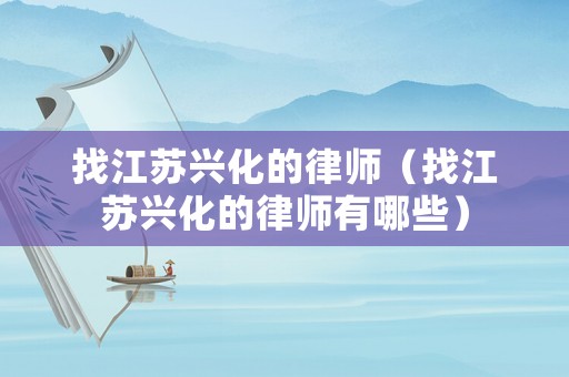 找江蘇興化的律師（找江蘇興化的律師有哪些）
