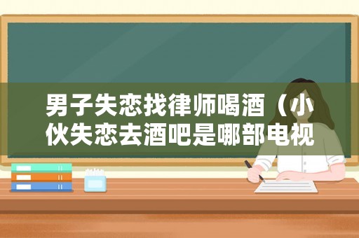 男子失戀找律師喝酒（小伙失戀去酒吧是哪部電視）