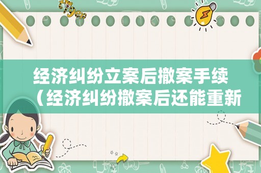 經(jīng)濟糾紛立案后撤案手續(xù)（經(jīng)濟糾紛撤案后還能重新立案嗎）