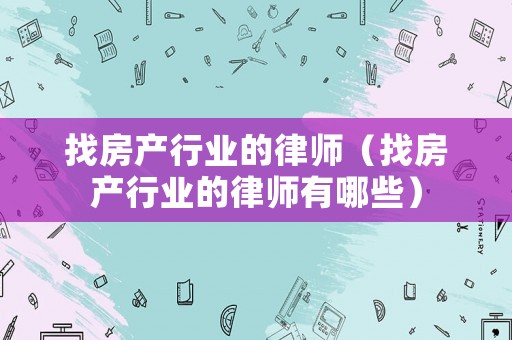 找房產(chǎn)行業(yè)的律師（找房產(chǎn)行業(yè)的律師有哪些）