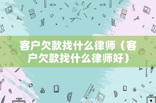 客戶欠款找什么律師（客戶欠款找什么律師好）