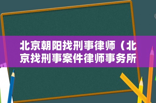 北京朝陽找刑事律師（北京找刑事案件律師事務所）