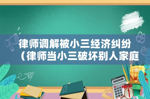 律師調解被小三經濟糾紛（律師當小三破壞別人家庭找哪個部門管）