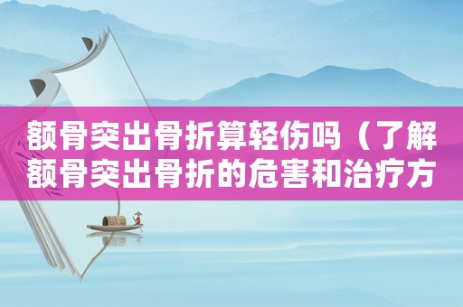 額骨突出骨折算輕傷嗎（了解額骨突出骨折的危害和治療方法）