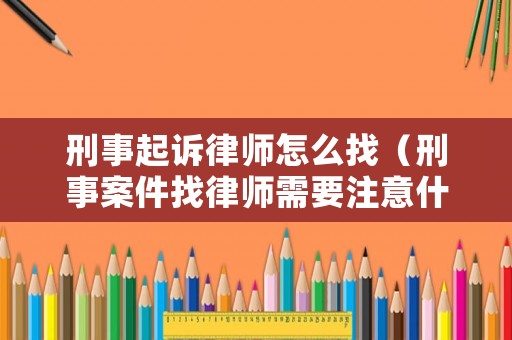 刑事起訴律師怎么找（刑事案件找律師需要注意什么）