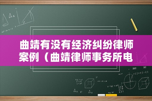 曲靖有沒(méi)有經(jīng)濟(jì)糾紛律師案例（曲靖律師事務(wù)所電話號(hào)碼是多少）