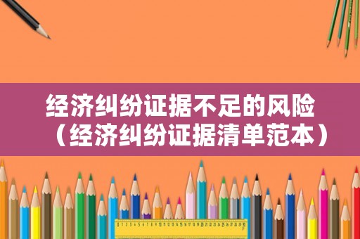 經(jīng)濟糾紛證據(jù)不足的風險（經(jīng)濟糾紛證據(jù)清單范本）
