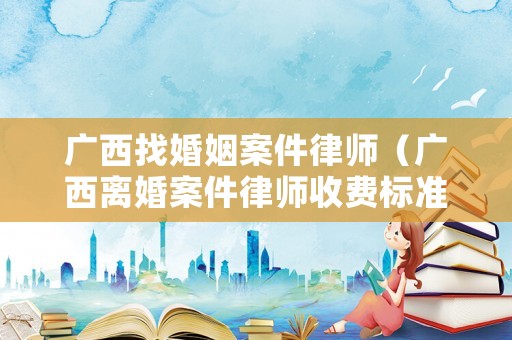 廣西找婚姻案件律師（廣西離婚案件律師收費標準）