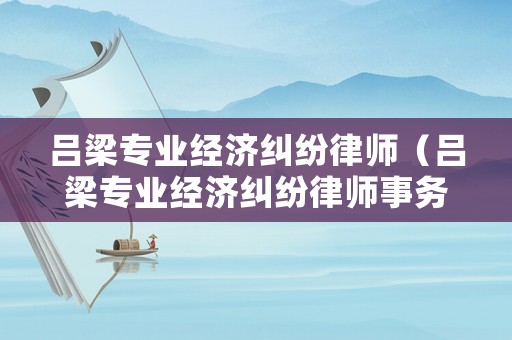 呂梁專業經濟糾紛律師（呂梁專業經濟糾紛律師事務所）