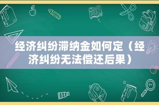 經濟糾紛滯納金如何定（經濟糾紛無法償還后果）