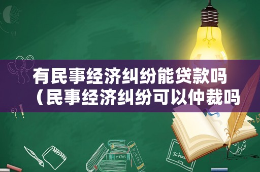 有民事經濟糾紛能貸款嗎（民事經濟糾紛可以仲裁嗎）