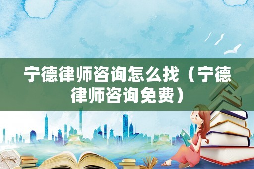 寧德律師咨詢怎么找（寧德律師咨詢免費）