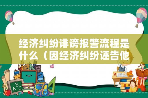 經濟糾紛誹謗報警流程是什么（因經濟糾紛誣告他人）