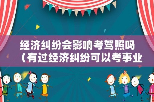 經濟糾紛會影響考駕照嗎（有過經濟糾紛可以考事業單位嗎）