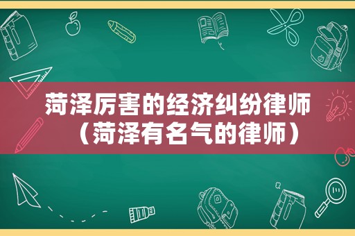 菏澤厲害的經(jīng)濟糾紛律師（菏澤有名氣的律師）