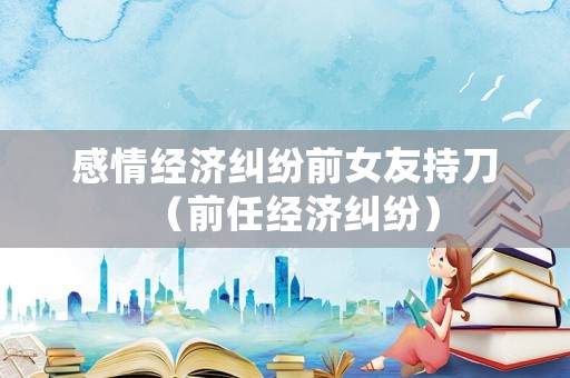 感情經濟糾紛前女友持刀（前任經濟糾紛）