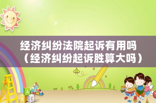 經(jīng)濟(jì)糾紛法院起訴有用嗎（經(jīng)濟(jì)糾紛起訴勝算大嗎）
