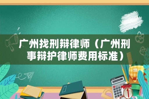 廣州找刑辯律師（廣州刑事辯護律師費用標準）