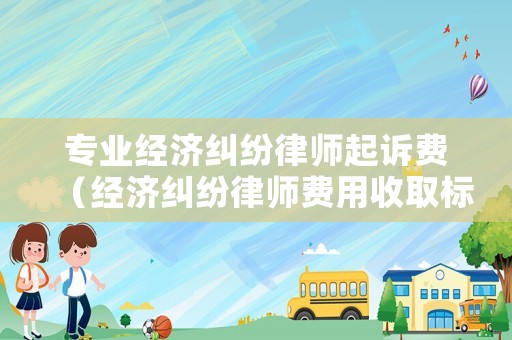 專業經濟糾紛律師起訴費（經濟糾紛律師費用收取標準計算）
