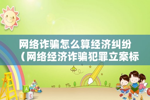 網(wǎng)絡(luò)詐騙怎么算經(jīng)濟(jì)糾紛（網(wǎng)絡(luò)經(jīng)濟(jì)詐騙犯罪立案標(biāo)準(zhǔn)）