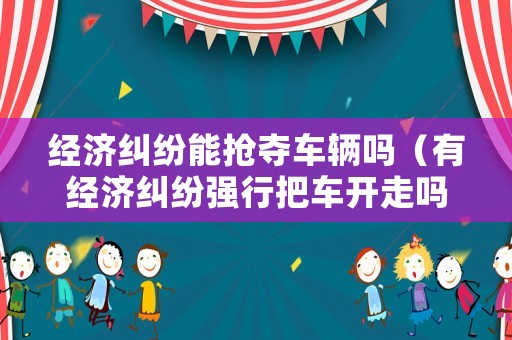 經濟糾紛能搶奪車輛嗎（有經濟糾紛強行把車開走嗎）