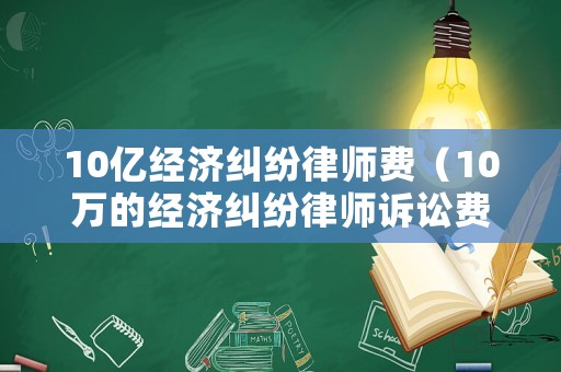 10億經(jīng)濟(jì)糾紛律師費(fèi)（10萬的經(jīng)濟(jì)糾紛律師訴訟費(fèi)收費(fèi)標(biāo)準(zhǔn)）