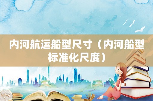 內河航運船型尺寸（內河船型標準化尺度）