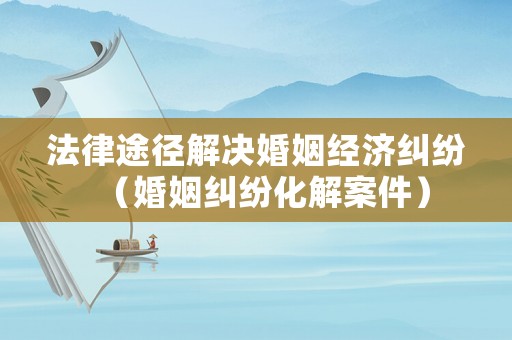 法律途徑解決婚姻經濟糾紛（婚姻糾紛化解案件）