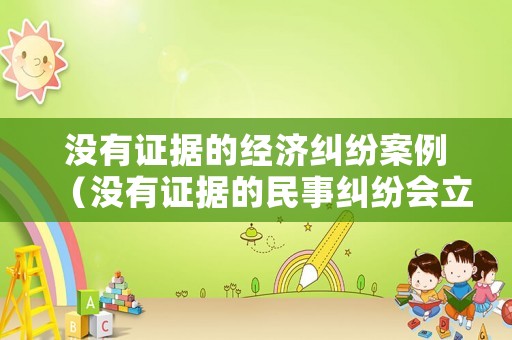 沒有證據的經濟糾紛案例（沒有證據的民事糾紛會立案嗎）