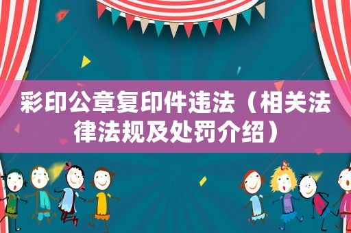 彩印公章復印件違法（相關法律法規及處罰介紹）
