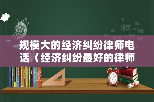 規模大的經濟糾紛律師電話（經濟糾紛最好的律師）