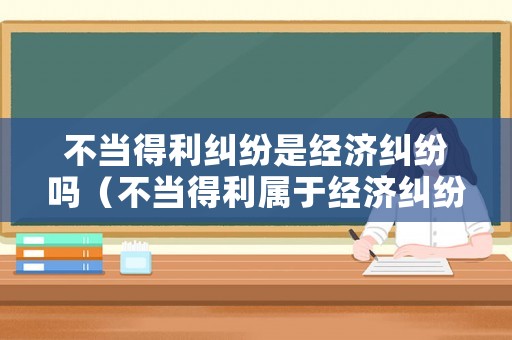不當得利糾紛是經濟糾紛嗎（不當得利屬于經濟糾紛嗎）