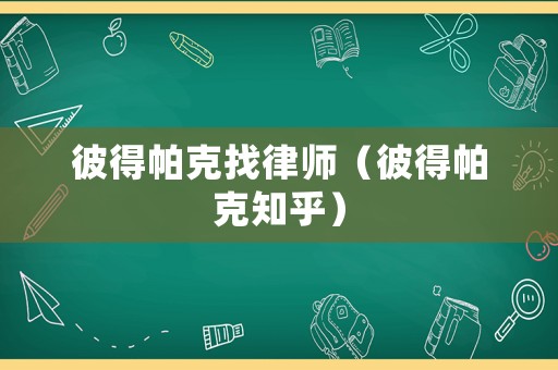 彼得帕克找律師（彼得帕克知乎）