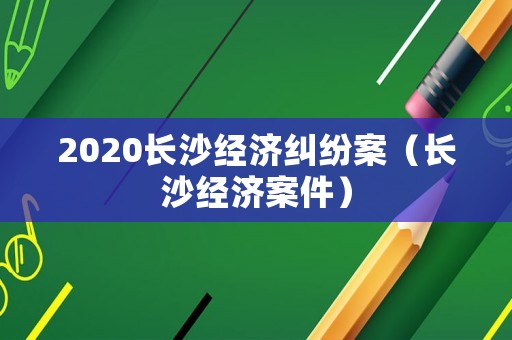 2020長沙經濟糾紛案（長沙經濟案件）