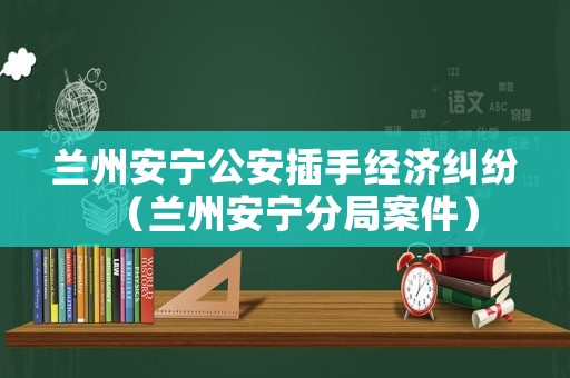 蘭州安寧公安插手經濟糾紛（蘭州安寧分局案件）