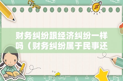 財(cái)務(wù)糾紛跟經(jīng)濟(jì)糾紛一樣嗎（財(cái)務(wù)糾紛屬于民事還是刑事）
