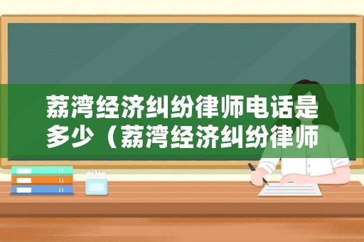 荔灣經濟糾紛律師電話是多少（荔灣經濟糾紛律師電話是多少號）