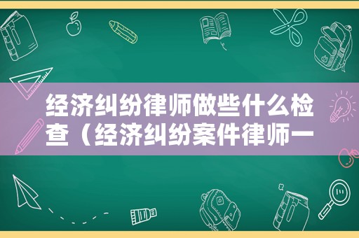 經濟糾紛律師做些什么檢查（經濟糾紛案件律師一般要多長時間）