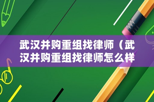 武漢并購(gòu)重組找律師（武漢并購(gòu)重組找律師怎么樣）