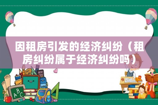 因租房引發的經濟糾紛（租房糾紛屬于經濟糾紛嗎）