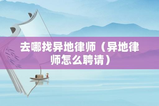 去哪找異地律師（異地律師怎么聘請）