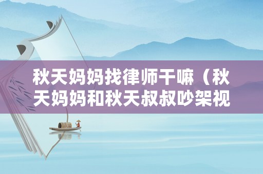 秋天媽媽找律師干嘛（秋天媽媽和秋天叔叔吵架視頻）