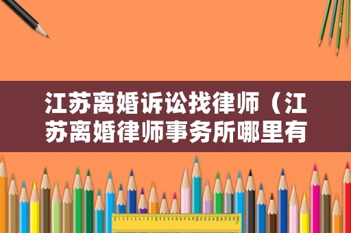 江蘇離婚訴訟找律師（江蘇離婚律師事務所哪里有）