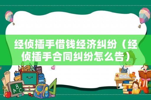 經偵插手借錢經濟糾紛（經偵插手合同糾紛怎么告）