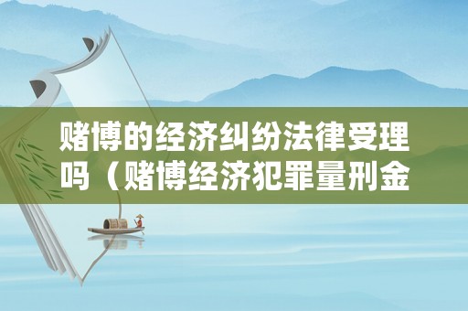 賭博的經濟糾紛法律受理嗎（賭博經濟犯罪量刑金額標準）