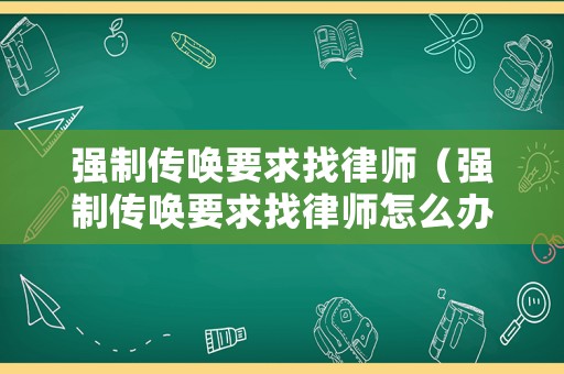 強制傳喚要求找律師（強制傳喚要求找律師怎么辦）