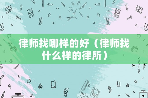 律師找哪樣的好（律師找什么樣的律所）