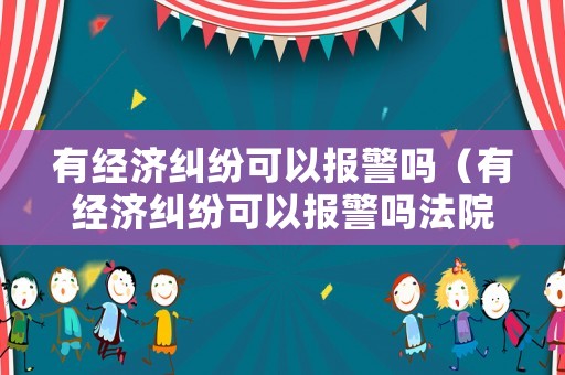 有經濟糾紛可以報警嗎（有經濟糾紛可以報警嗎法院）